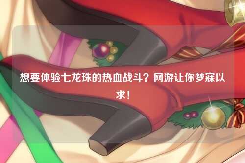 想要体验七龙珠的热血战斗?网游让你梦寐以求!