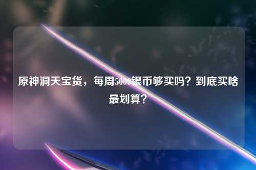 原神洞天宝货，每周5000银币够买吗？到底买啥最划算？