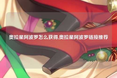 奥拉星阿波罗怎么获得,奥拉星阿波罗链接推荐