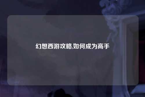 幻想西游攻略,如何成为高手