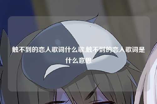 触不到的恋人歌词什么歌,触不到的恋人歌词是什么意思