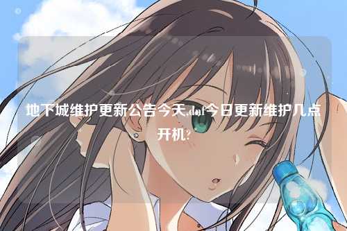 地下城维护更新公告今天,dnf今日更新维护几点开机?