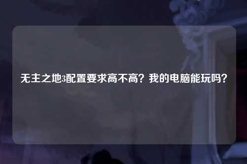 无主之地3配置要求高不高？我的电脑能玩吗？