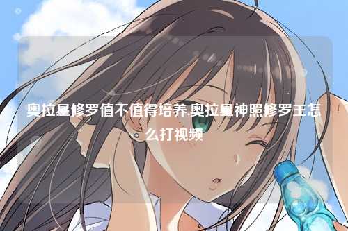 奥拉星修罗值不值得培养,奥拉星神照修罗王怎么打视频