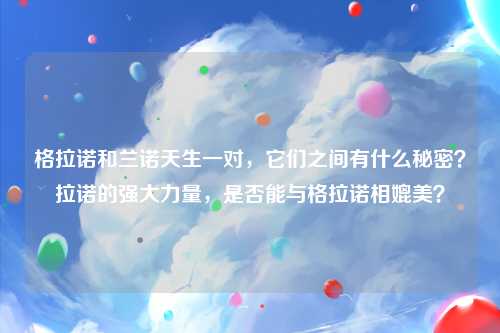 格拉诺和兰诺天生一对，它们之间有什么秘密？拉诺的强大力量，是否能与格拉诺相媲美？