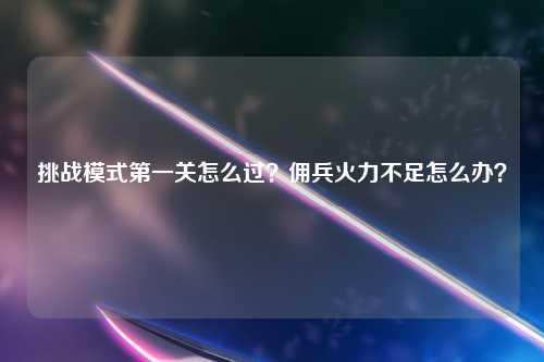挑战模式第一关怎么过？佣兵火力不足怎么办？