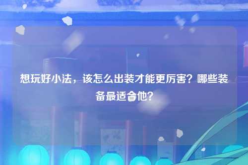 想玩好小法，该怎么出装才能更厉害？哪些装备最适合他？