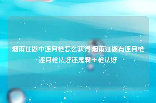 烟雨江湖中逐月枪怎么获得,烟雨江湖有逐月枪逐月枪法好还是霸王枪法好
