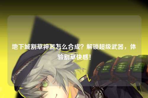 地下城割草神器怎么合成？解锁超级武器，体验割草快感！