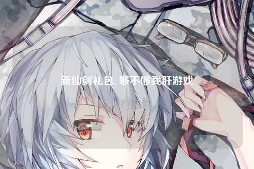新仙剑礼包, 够不够我肝游戏