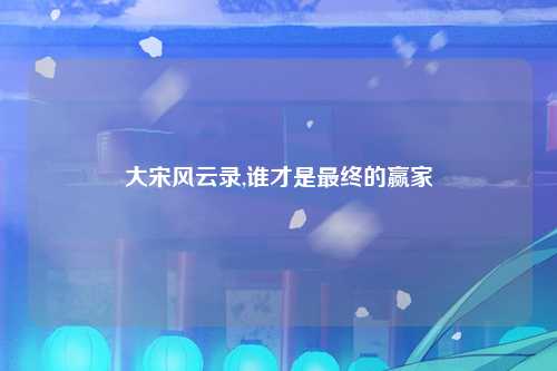 大宋风云录,谁才是最终的赢家