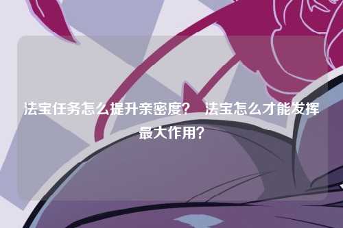 法宝任务怎么提升亲密度？  法宝怎么才能发挥最大作用？