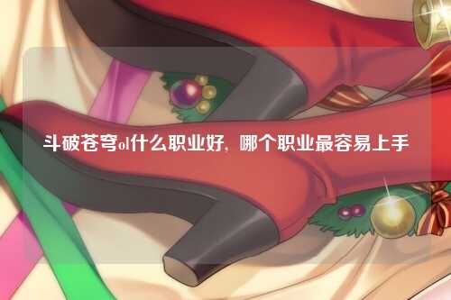 斗破苍穹ol什么职业好,  哪个职业最容易上手