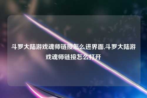 斗罗大陆游戏魂师链接怎么进界面,斗罗大陆游戏魂师链接怎么打开