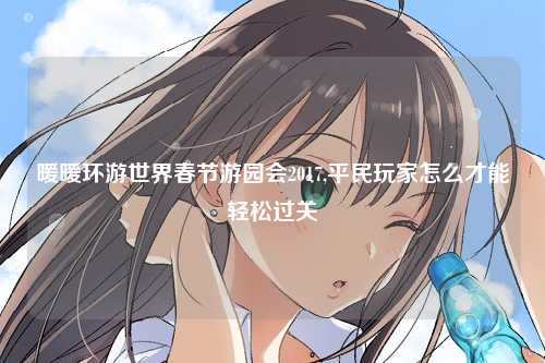 暖暖环游世界春节游园会2017,平民玩家怎么才能轻松过关