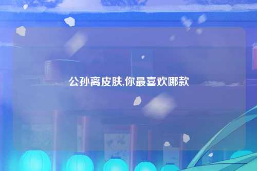 公孙离皮肤,你最喜欢哪款