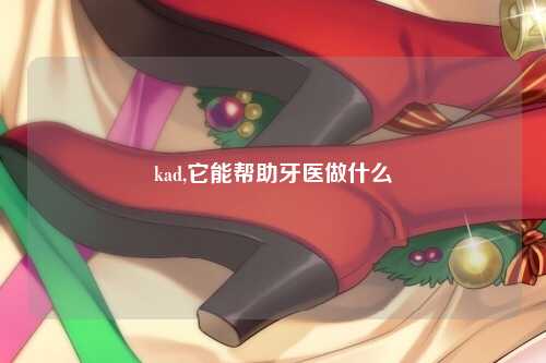 kad,它能帮助牙医做什么