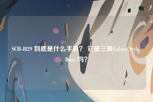 SCH-I829 到底是什么手机? 它是三星Galaxy Style Duos 吗?