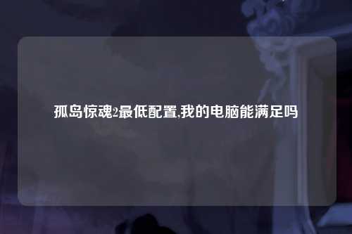 孤岛惊魂2最低配置,我的电脑能满足吗