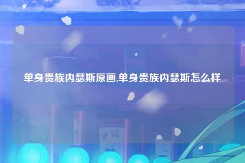 单身贵族内瑟斯原画,单身贵族内瑟斯怎么样