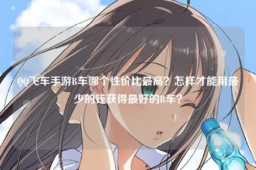 QQ飞车手游B车哪个性价比最高？怎样才能用最少的钱获得最好的B车？