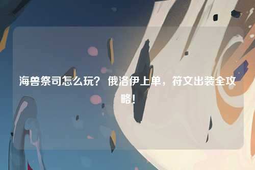 海兽祭司怎么玩？ 俄洛伊上单，符文出装全攻略！