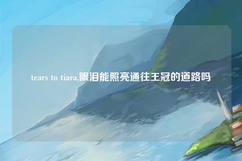 tears to tiara,眼泪能照亮通往王冠的道路吗