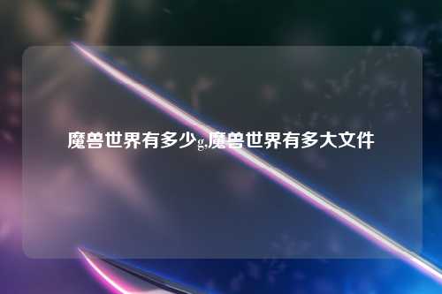 魔兽世界有多少g,魔兽世界有多大文件