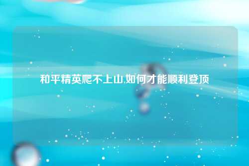 和平精英爬不上山,如何才能顺利登顶