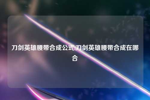 刀剑英雄腰带合成公式,刀剑英雄腰带合成在哪合