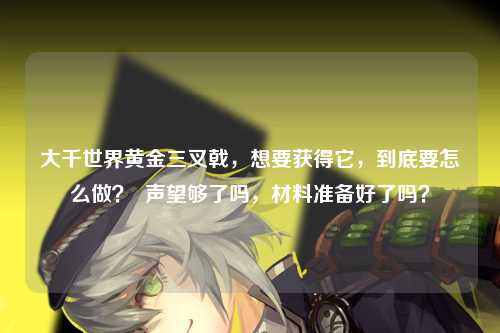 大千世界黄金三叉戟,想要获得它,到底要怎么做? 声望够了吗,材料准备好了吗?