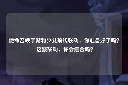 使命召唤手游和少女前线联动，你准备好了吗？ 这波联动，你会氪金吗？