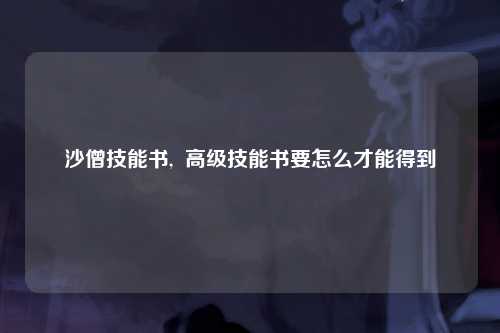 沙僧技能书,  高级技能书要怎么才能得到