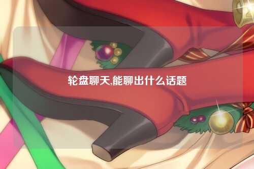 轮盘聊天,能聊出什么话题