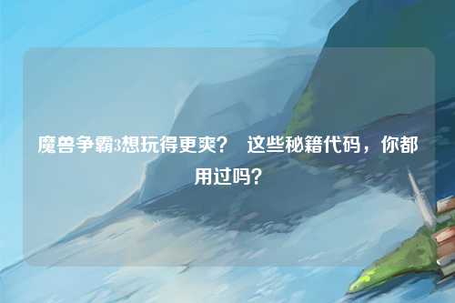 魔兽争霸3想玩得更爽？  这些秘籍代码，你都用过吗？