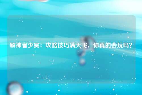 解神者少昊：攻略技巧满天飞，你真的会玩吗？