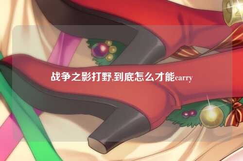 战争之影打野,到底怎么才能carry