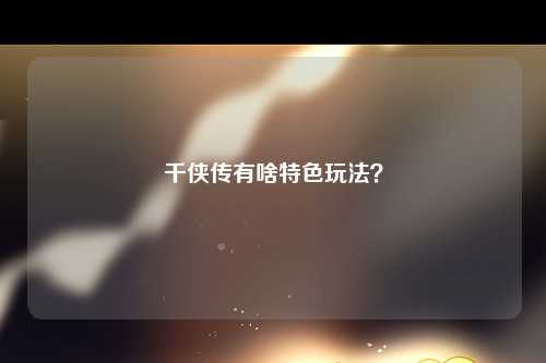 千侠传有啥特色玩法？