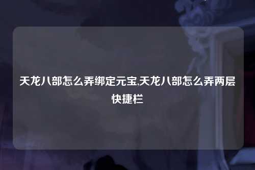 天龙八部怎么弄绑定元宝,天龙八部怎么弄两层快捷栏