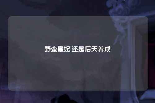 野蛮皇妃,还是后天养成