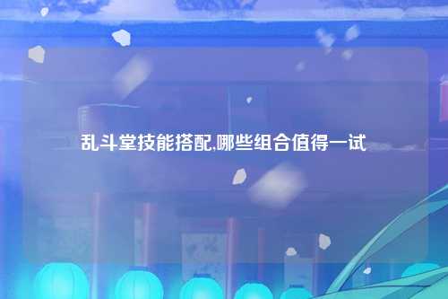 乱斗堂技能搭配,哪些组合值得一试