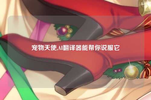宠物天使,AI翻译器能帮你说服它