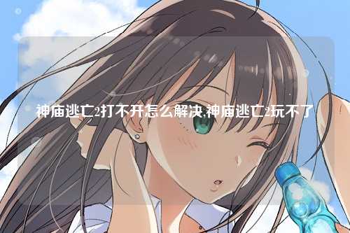 神庙逃亡2打不开怎么解决,神庙逃亡2玩不了