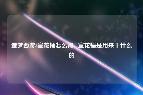 造梦西游3宣花锤怎么得,  宣花锤是用来干什么的