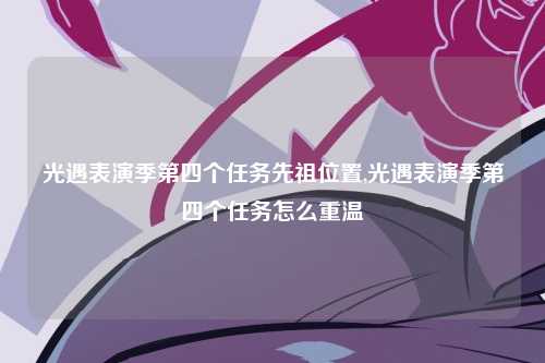 光遇表演季第四个任务先祖位置,光遇表演季第四个任务怎么重温