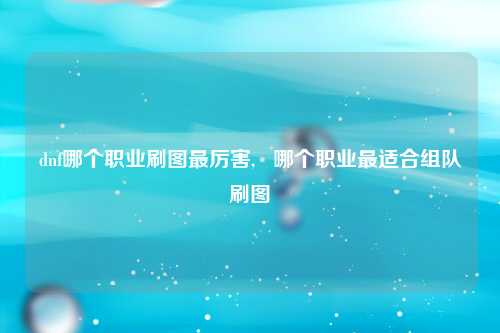 dnf哪个职业刷图最厉害,   哪个职业最适合组队刷图