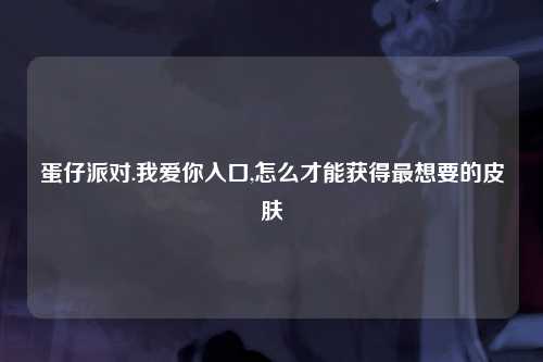 蛋仔派对.我爱你入口,怎么才能获得最想要的皮肤