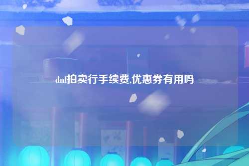 dnf拍卖行手续费,优惠券有用吗