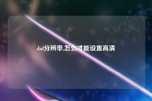 dnf分辨率,怎么才能设置高清