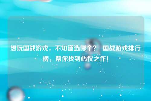 想玩国战游戏，不知道选哪个？  国战游戏排行榜，帮你找到心仪之作！